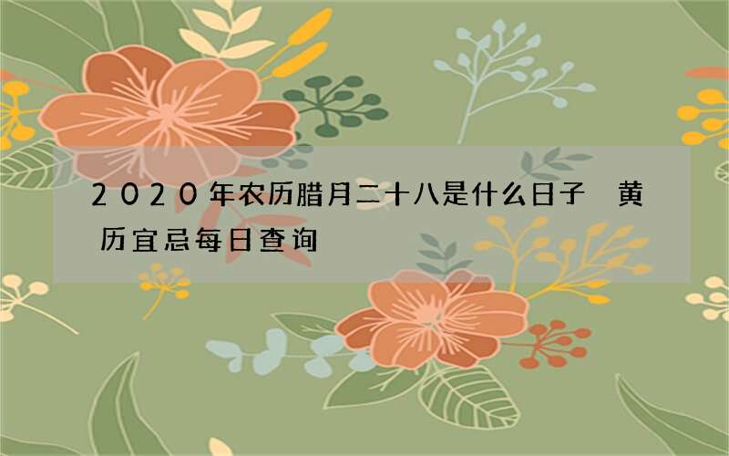 2020年农历腊月二十八是什么日子 黄历宜忌每日查询